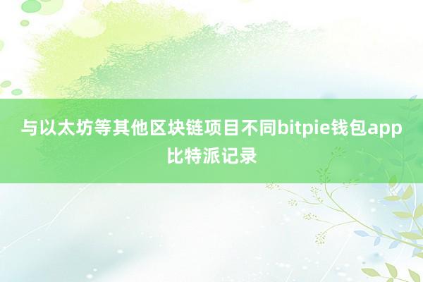 与以太坊等其他区块链项目不同bitpie钱包app比特派记录