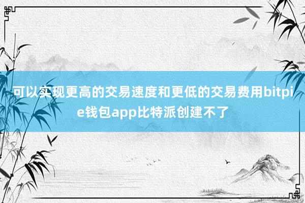 可以实现更高的交易速度和更低的交易费用bitpie钱包app比特派创建不了