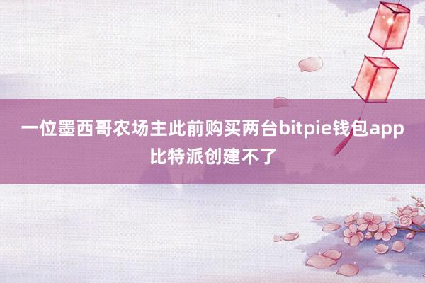 一位墨西哥农场主此前购买两台bitpie钱包app比特派创建不了