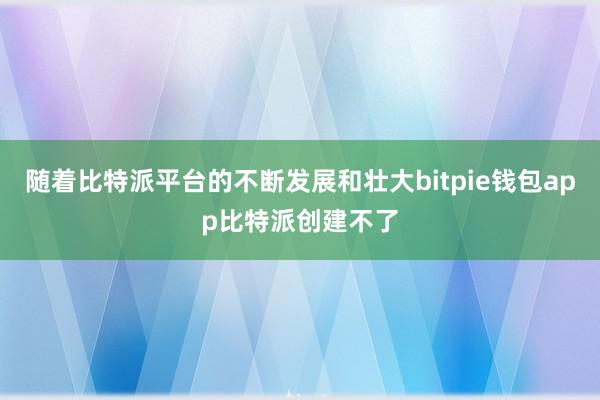 随着比特派平台的不断发展和壮大bitpie钱包app比特派创建不了