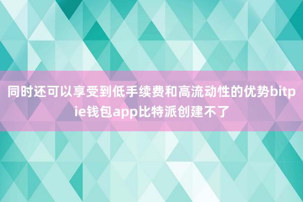 同时还可以享受到低手续费和高流动性的优势bitpie钱包app比特派创建不了