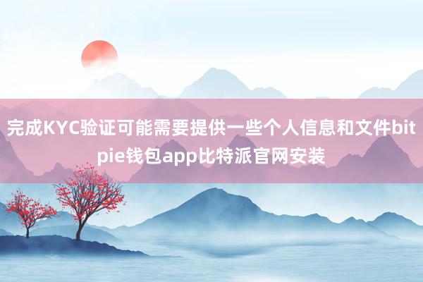 完成KYC验证可能需要提供一些个人信息和文件bitpie钱包app比特派官网安装