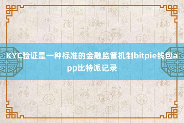 KYC验证是一种标准的金融监管机制bitpie钱包app比特派记录