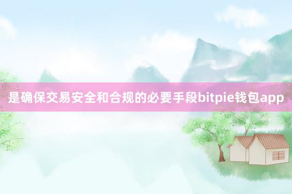 是确保交易安全和合规的必要手段bitpie钱包app