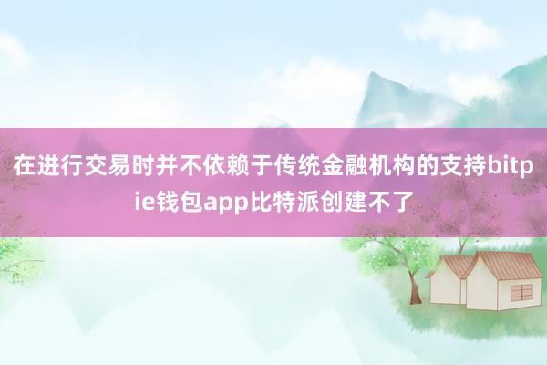 在进行交易时并不依赖于传统金融机构的支持bitpie钱包app比特派创建不了