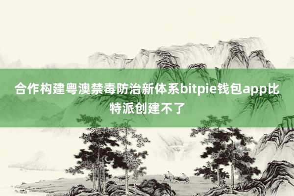 合作构建粤澳禁毒防治新体系bitpie钱包app比特派创建不了