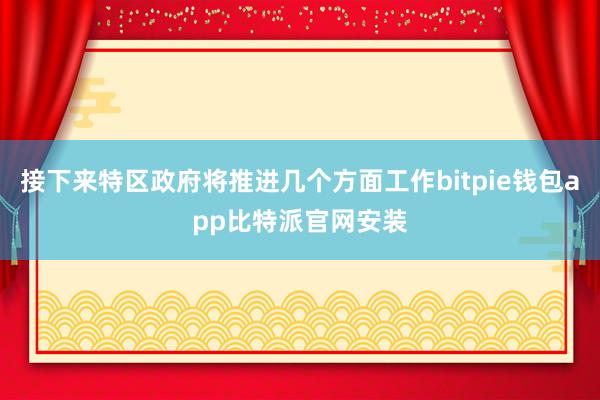 接下来特区政府将推进几个方面工作bitpie钱包app比特派官网安装