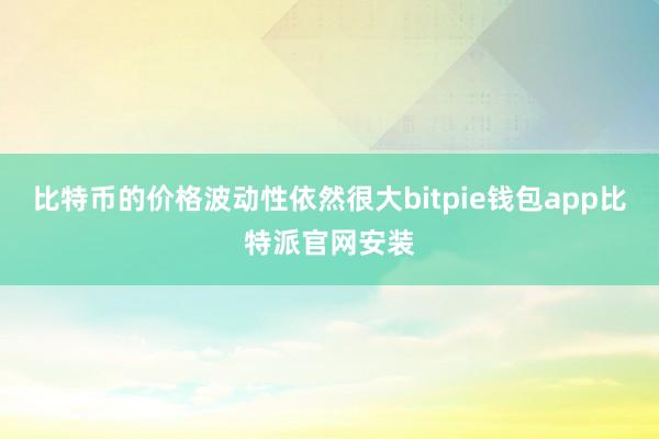 比特币的价格波动性依然很大bitpie钱包app比特派官网安装