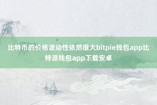 比特币的价格波动性依然很大bitpie钱包app比特派钱包app下载安卓