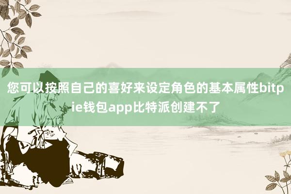 您可以按照自己的喜好来设定角色的基本属性bitpie钱包app比特派创建不了