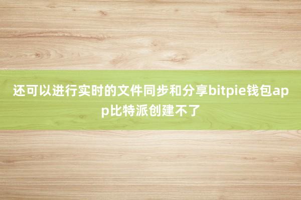 还可以进行实时的文件同步和分享bitpie钱包app比特派创建不了