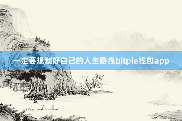 一定要规划好自己的人生路线bitpie钱包app