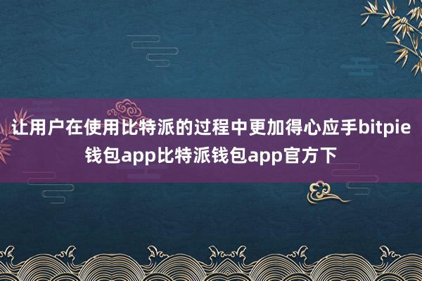 让用户在使用比特派的过程中更加得心应手bitpie钱包app比特派钱包app官方下