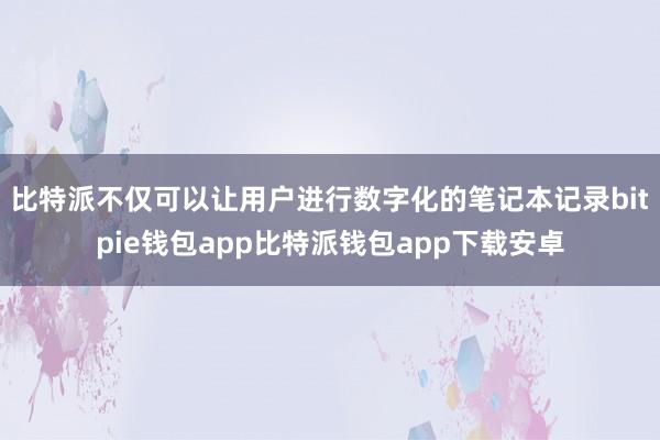 比特派不仅可以让用户进行数字化的笔记本记录bitpie钱包app比特派钱包app下载安卓