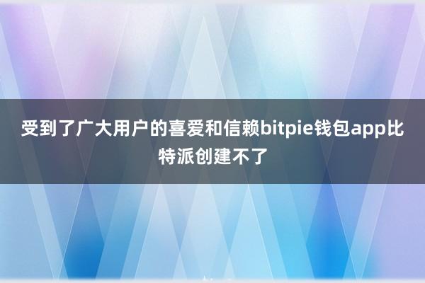 受到了广大用户的喜爱和信赖bitpie钱包app比特派创建不了