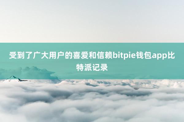 受到了广大用户的喜爱和信赖bitpie钱包app比特派记录