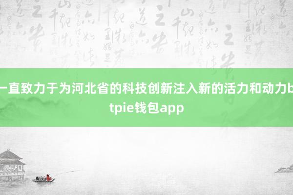 一直致力于为河北省的科技创新注入新的活力和动力bitpie钱包app