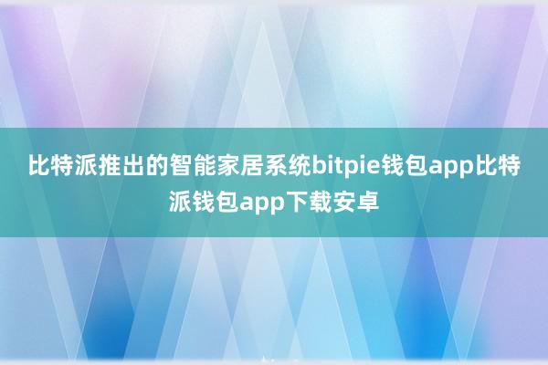 比特派推出的智能家居系统bitpie钱包app比特派钱包app下载安卓