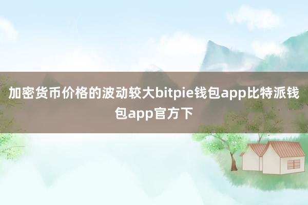 加密货币价格的波动较大bitpie钱包app比特派钱包app官方下