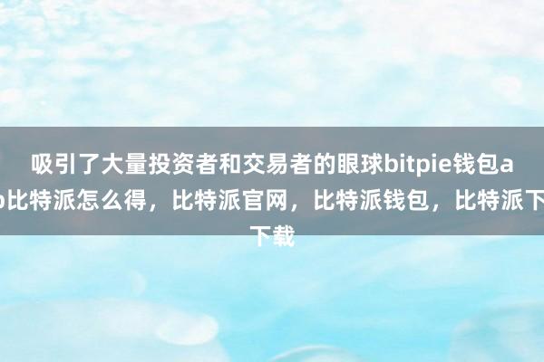 吸引了大量投资者和交易者的眼球bitpie钱包app比特派怎么得，比特派官网，比特派钱包，比特派下载