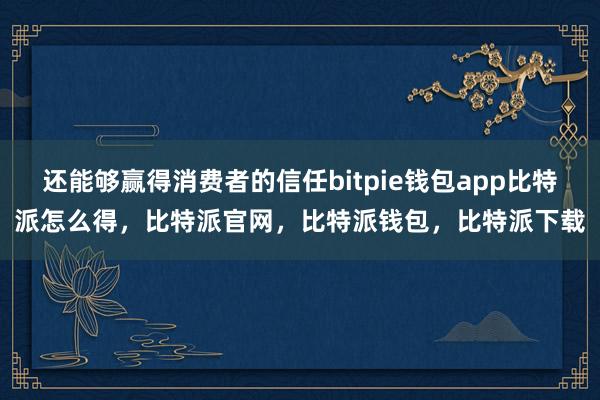 还能够赢得消费者的信任bitpie钱包app比特派怎么得，比特派官网，比特派钱包，比特派下载