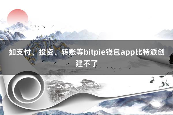 如支付、投资、转账等bitpie钱包app比特派创建不了