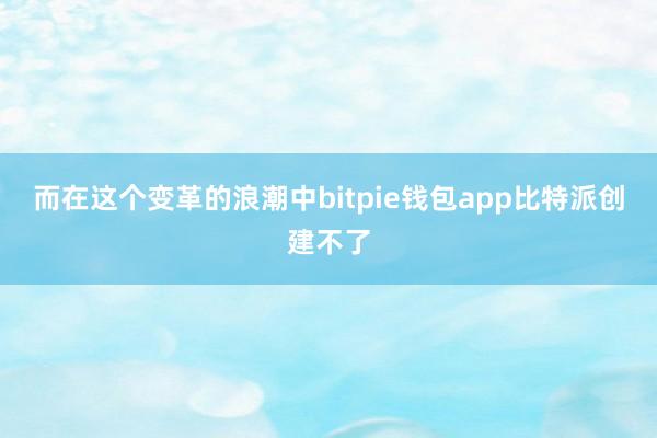 而在这个变革的浪潮中bitpie钱包app比特派创建不了