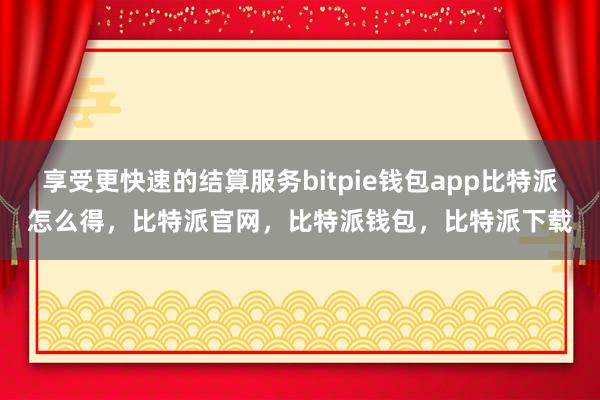 享受更快速的结算服务bitpie钱包app比特派怎么得，比特派官网，比特派钱包，比特派下载