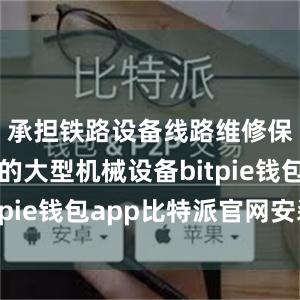 承担铁路设备线路维修保养任务的大型机械设备bitpie钱包app比特派官网安装