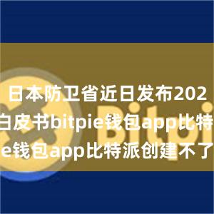 日本防卫省近日发布2024年国防白皮书bitpie钱包app比特派创建不了