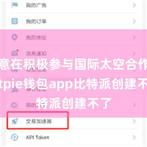 意在积极参与国际太空合作bitpie钱包app比特派创建不了