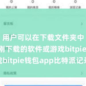 用户可以在下载文件夹中找到刚刚下载的软件或游戏bitpie钱包app比特派记录