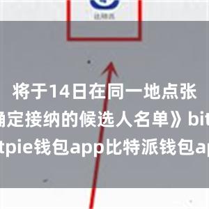 将于14日在同一地点张贴《被确定接纳的候选人名单》bitpie钱包app比特派钱包app官方下