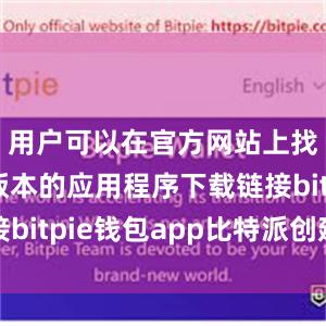 用户可以在官方网站上找到最新版本的应用程序下载链接bitpie钱包app比特派创建不了