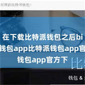 在下载比特派钱包之后bitpie钱包app比特派钱包app官方下