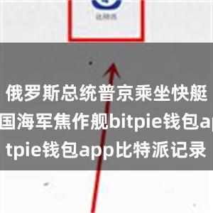 俄罗斯总统普京乘坐快艇经过中国海军焦作舰bitpie钱包app比特派记录