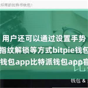 用户还可以通过设置手势密码、指纹解锁等方式bitpie钱包app比特派钱包app官方下