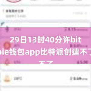 29日13时40分许bitpie钱包app比特派创建不了