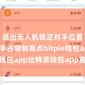 派出无人机锁定对手位置；狙击手占领制高点bitpie钱包app比特派钱包app官方下