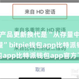 产品更新换代是“从存量中产生增量”bitpie钱包app比特派钱包app官方下