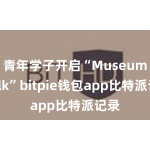 青年学子开启“MuseumWalk”bitpie钱包app比特派记录