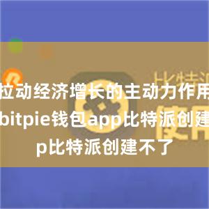 拉动经济增长的主动力作用显著bitpie钱包app比特派创建不了