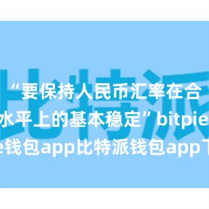 “要保持人民币汇率在合理均衡水平上的基本稳定”bitpie钱包app比特派钱包app下载安卓