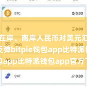 在岸、离岸人民币对美元汇率强势反弹bitpie钱包app比特派钱包app官方下