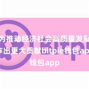 为推动经济社会高质量发展作出更大贡献bitpie钱包app