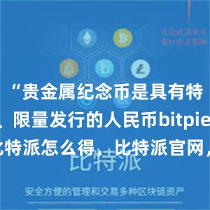 “贵金属纪念币是具有特定主题、限量发行的人民币bitpie钱包app比特派怎么得，比特派官网，比特派钱包，比特派下载