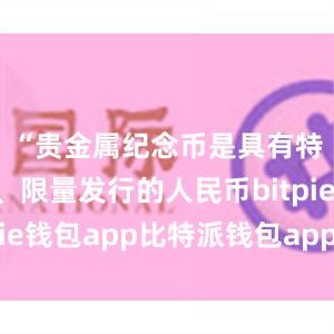 “贵金属纪念币是具有特定主题、限量发行的人民币bitpie钱包app比特派钱包app官方下