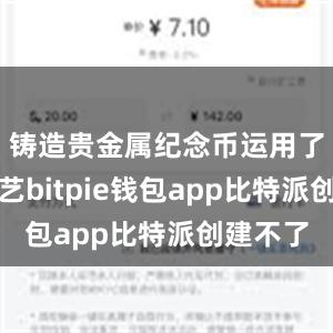 铸造贵金属纪念币运用了多种工艺bitpie钱包app比特派创建不了