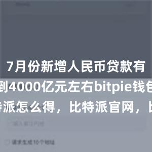 7月份新增人民币贷款有望达到4000亿元左右bitpie钱包app比特派怎么得，比特派官网，比特派钱包，比特派下载