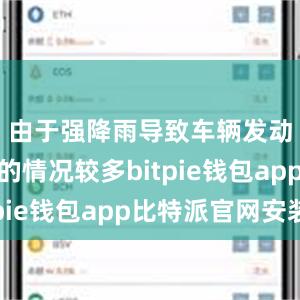 由于强降雨导致车辆发动机进水的情况较多bitpie钱包app比特派官网安装